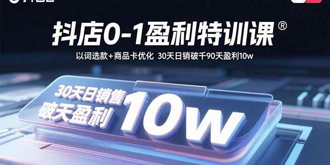 （15956期）抖店0-1盈利特训课：以词选款+商品卡优化 30天日销破千90天盈利10w-大可网创