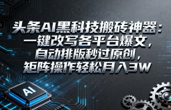 头条AI黑科技搬砖神器：一键改写各平台爆文，自动排版秒过原创，矩阵操作轻松月入3W【揭秘】-大可网创