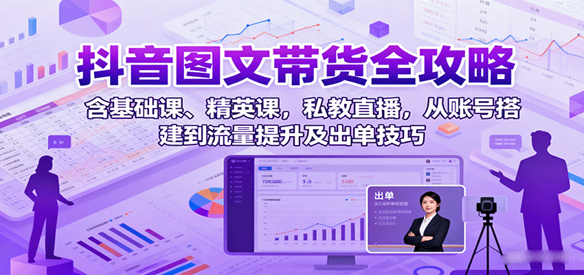 抖音图文带货全攻略：含基础课、精英课，私教直播，从账号搭建到流量提升及出单技巧-大可网创