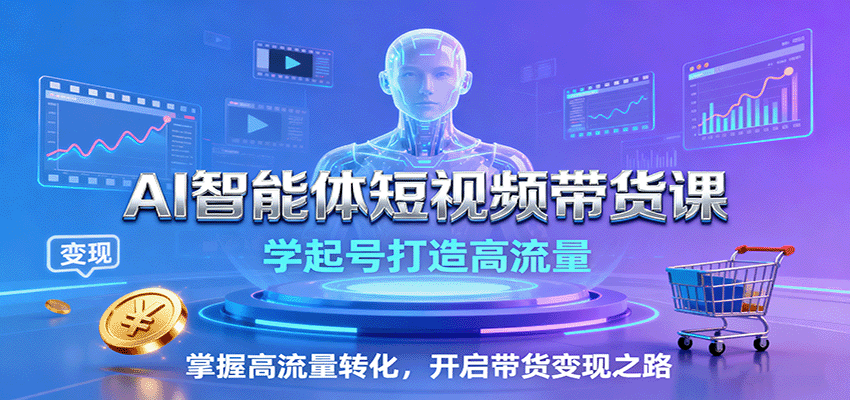 AI智能体短视频带货课：学起号打造高流量，掌握高流量转化，开启带货变现之路-大可网创