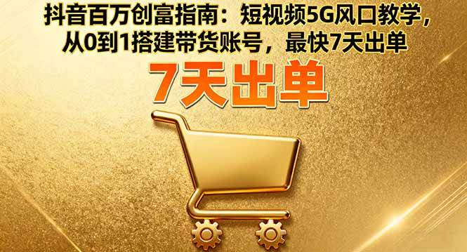 （16150期）抖音百万创富指南：短视频5G风口教学，从0到1搭建带货账号，最快7天出单-大可网创