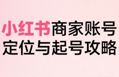 小红书电商全链路实战从定位到爆单，系统拆解小红书商家起号全流程（更新）-大可网创