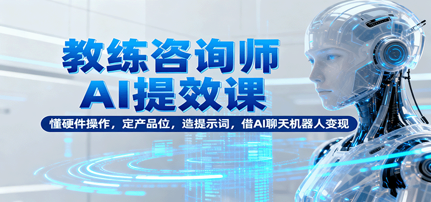 教练咨询师AI提效课：懂硬件操作，定产品位，造提示词，借AI聊天机器人变现-大可网创